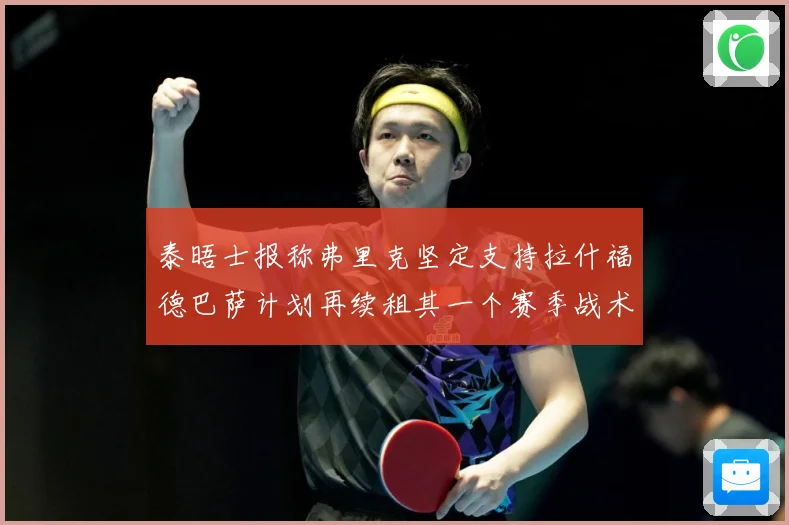 泰晤士报称弗里克坚定支持拉什福德巴萨计划再续租其一个赛季战术观察：最新赛事动态与深度分析
