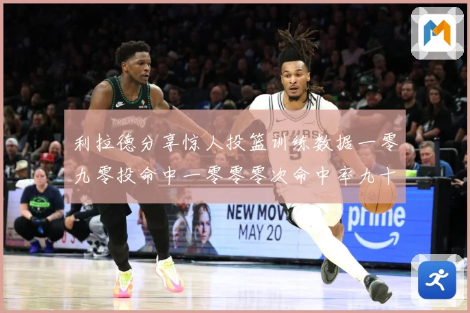 利拉德分享惊人投篮训练数据一零九零投命中一零零零次命中率九十赛场复盘：最新赛事动态与深度分析