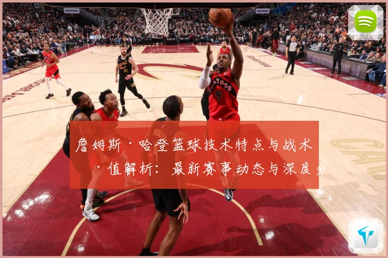 詹姆斯·哈登篮球技术特点与战术价值解析：最新赛事动态与深度分析