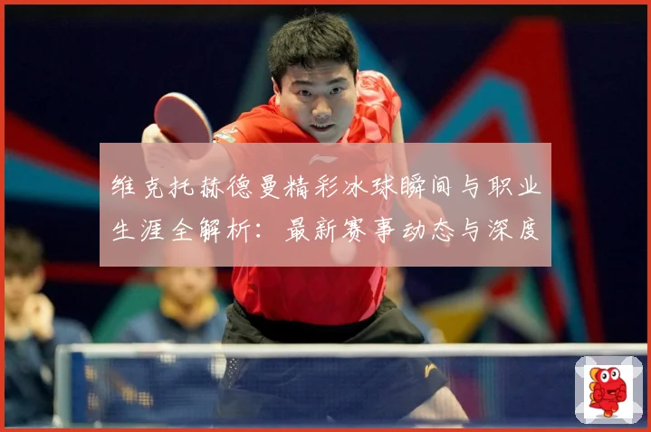 维克托赫德曼精彩冰球瞬间与职业生涯全解析：最新赛事动态与深度分析