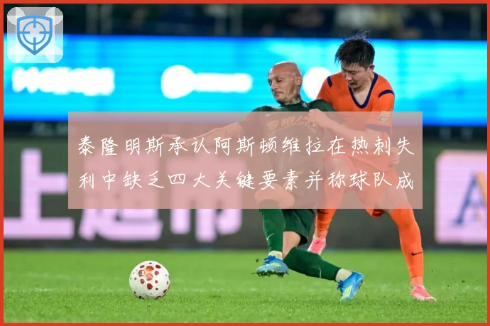 泰隆明斯承认阿斯顿维拉在热刺失利中缺乏四大关键要素并称球队成长观察：最新赛事动态与深度分析