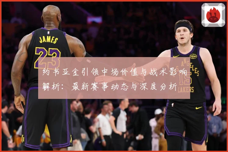 约书亚金引领中场价值与战术影响解析：最新赛事动态与深度分析