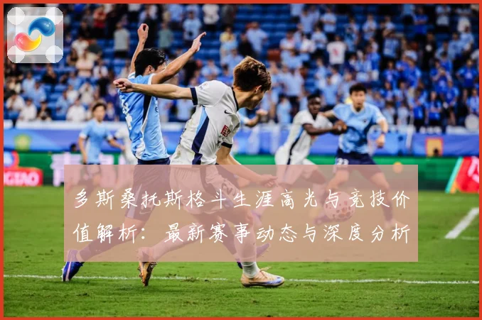 多斯桑托斯格斗生涯高光与竞技价值解析：最新赛事动态与深度分析