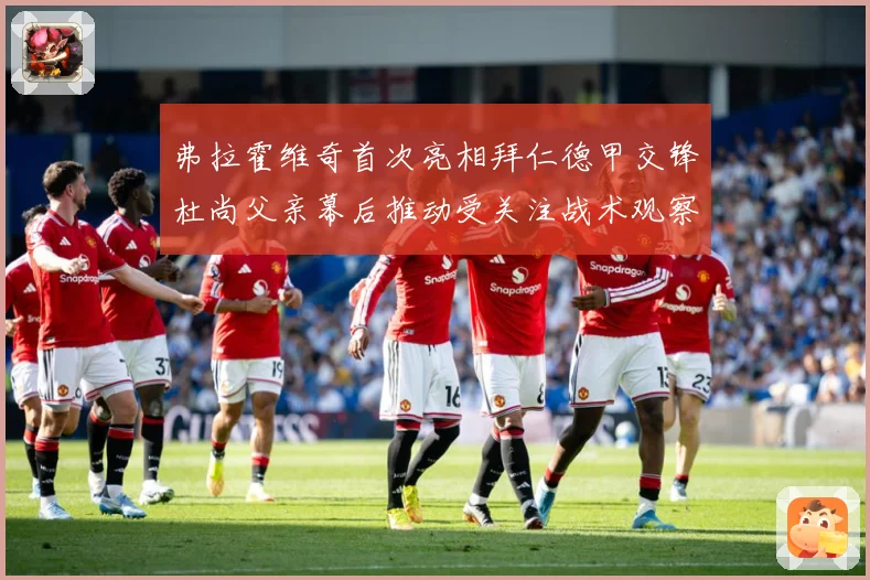 弗拉霍维奇首次亮相拜仁德甲交锋杜尚父亲幕后推动受关注战术观察：最新赛事动态与深度分析