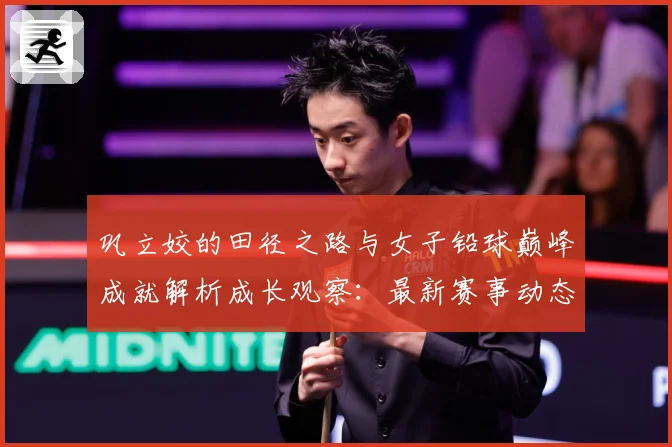 巩立姣的田径之路与女子铅球巅峰成就解析成长观察：最新赛事动态与深度分析