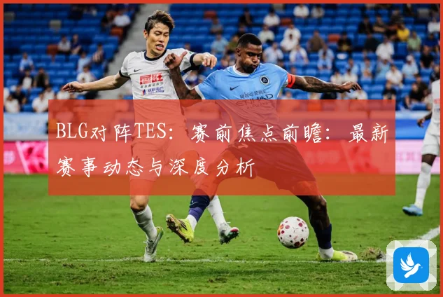 BLG对阵TES：赛前焦点前瞻：最新赛事动态与深度分析