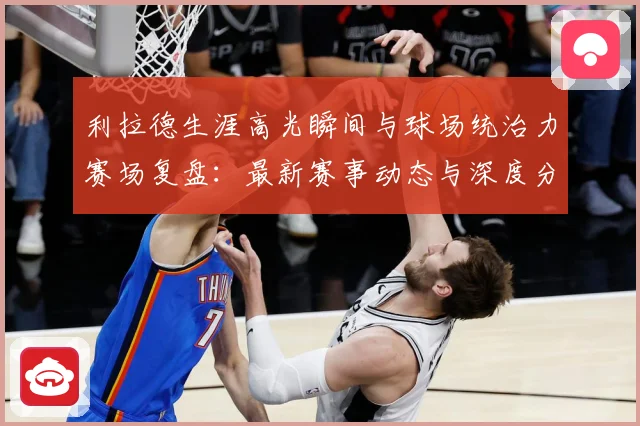 利拉德生涯高光瞬间与球场统治力赛场复盘：最新赛事动态与深度分析