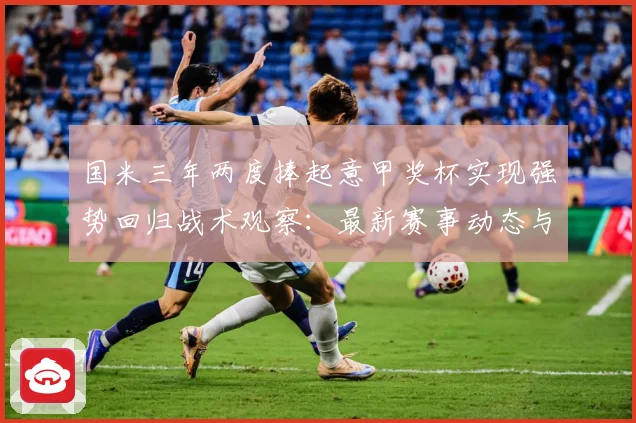 国米三年两度捧起意甲奖杯实现强势回归战术观察：最新赛事动态与深度分析