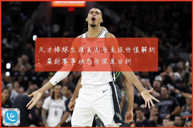 天才棒球生涯高光与竞技价值解析：最新赛事动态与深度分析