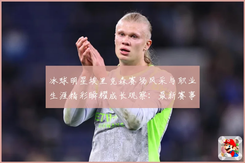 冰球明星埃里克森赛场风采与职业生涯精彩瞬耀成长观察：最新赛事动态与深度分析