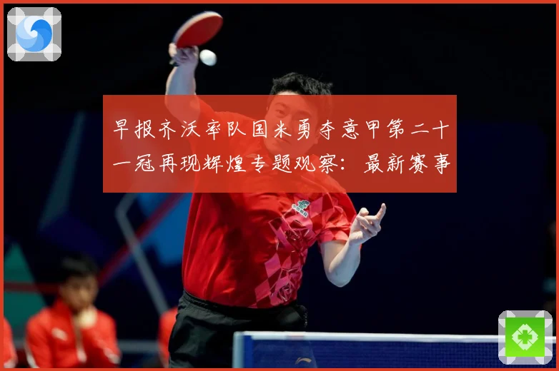 早报齐沃率队国米勇夺意甲第二十一冠再现辉煌专题观察：最新赛事动态与深度分析