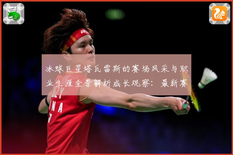 冰球巨星塔瓦雷斯的赛场风采与职业生涯全景解析成长观察：最新赛事动态与深度分析
