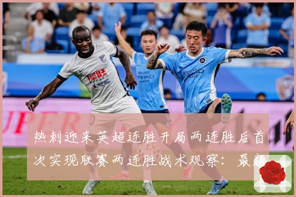 热刺迎来英超连胜开局两连胜后首次实现联赛两连胜战术观察：最新赛事动态与深度分析