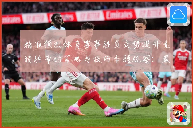 精准预测体育赛事胜负走势提升竞猜胜率的策略与技巧专题观察：最新赛事动态与深度分析