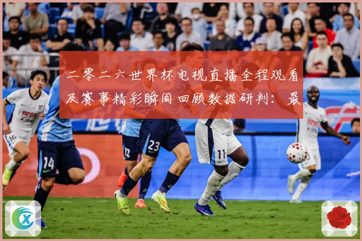 二零二六世界杯电视直播全程观看及赛事精彩瞬间回顾数据研判：最新赛事动态与深度分析