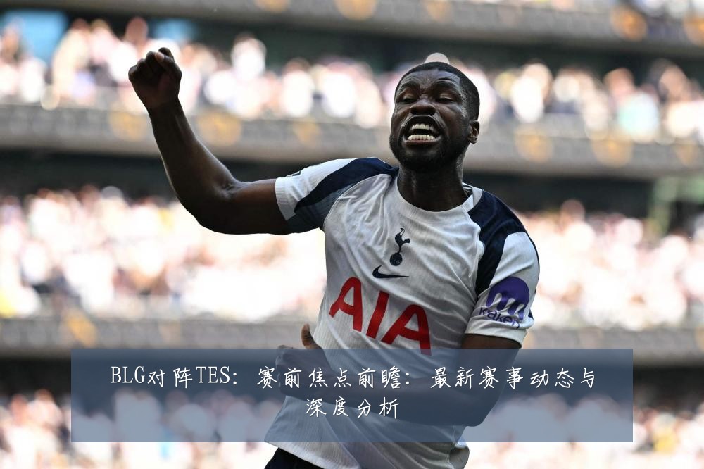 BLG对阵TES：赛前焦点前瞻：最新赛事动态与深度分析
