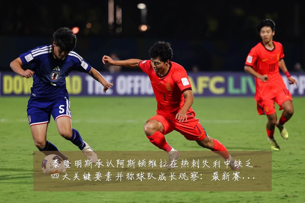 泰隆明斯承认阿斯顿维拉在热刺失利中缺乏四大关键要素并称球队成长观察:最新赛事动态与深度分析