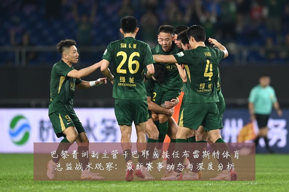 巴黎青训副主管卡巴耶或接任布雷斯特体育总监战术观察:最新赛事动态与深度分析