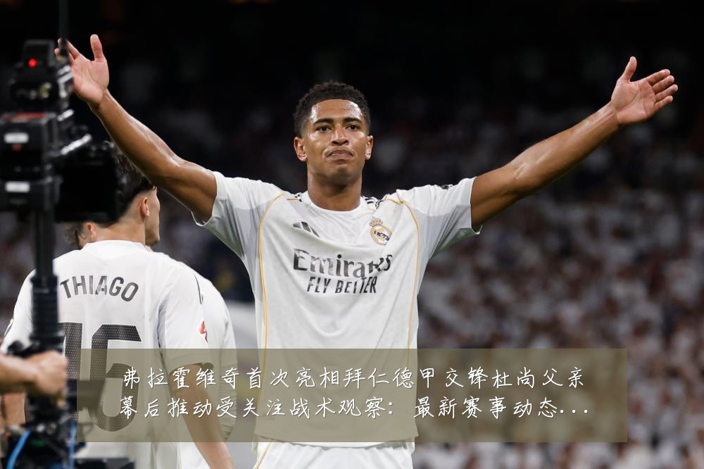 弗拉霍维奇首次亮相拜仁德甲交锋杜尚父亲幕后推动受关注战术观察:最新赛事动态与深度分析