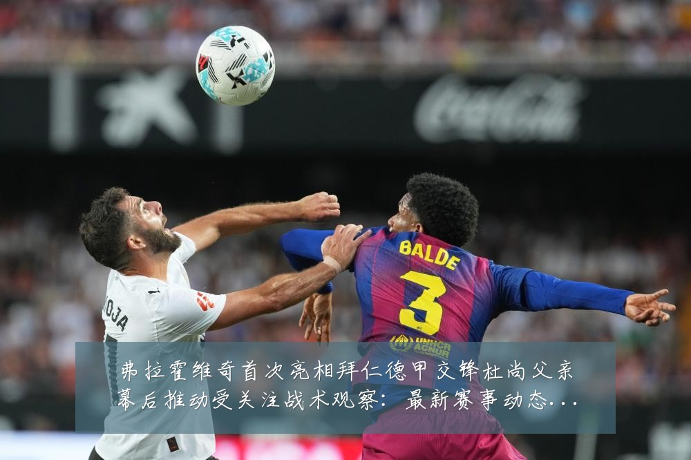 弗拉霍维奇首次亮相拜仁德甲交锋杜尚父亲幕后推动受关注战术观察:最新赛事动态与深度分析