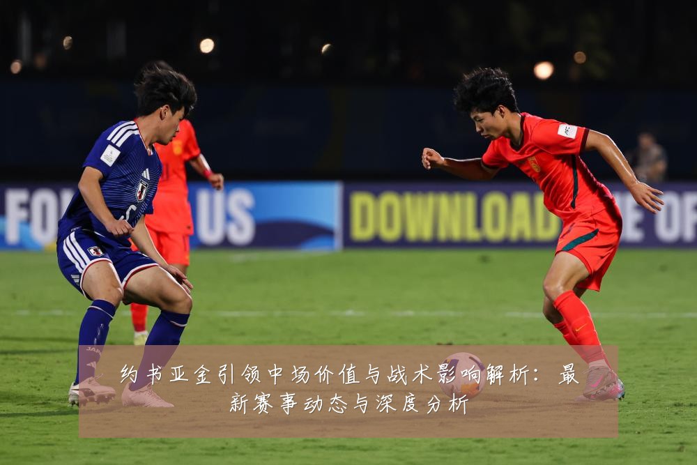 约书亚金引领中场价值与战术影响解析:最新赛事动态与深度分析