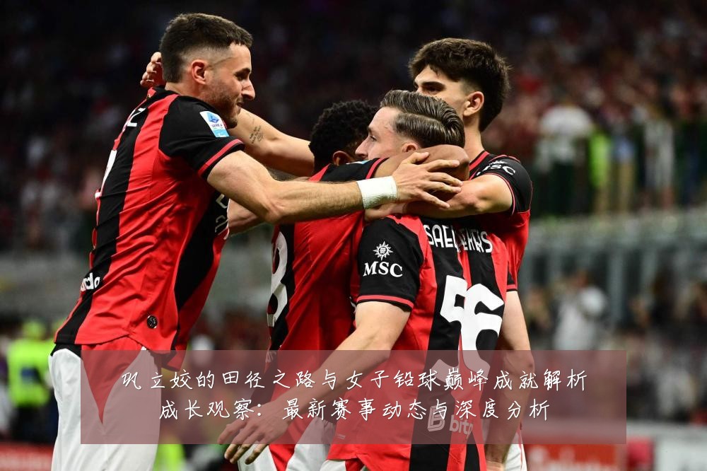 巩立姣的田径之路与女子铅球巅峰成就解析成长观察:最新赛事动态与深度分析