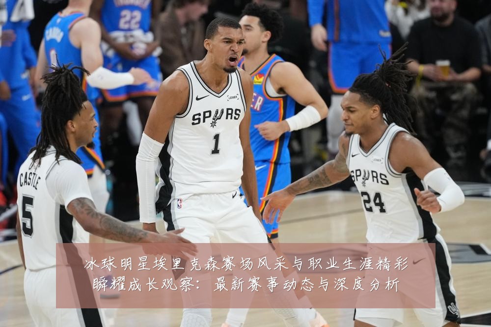 冰球明星埃里克森赛场风采与职业生涯精彩瞬耀成长观察:最新赛事动态与深度分析