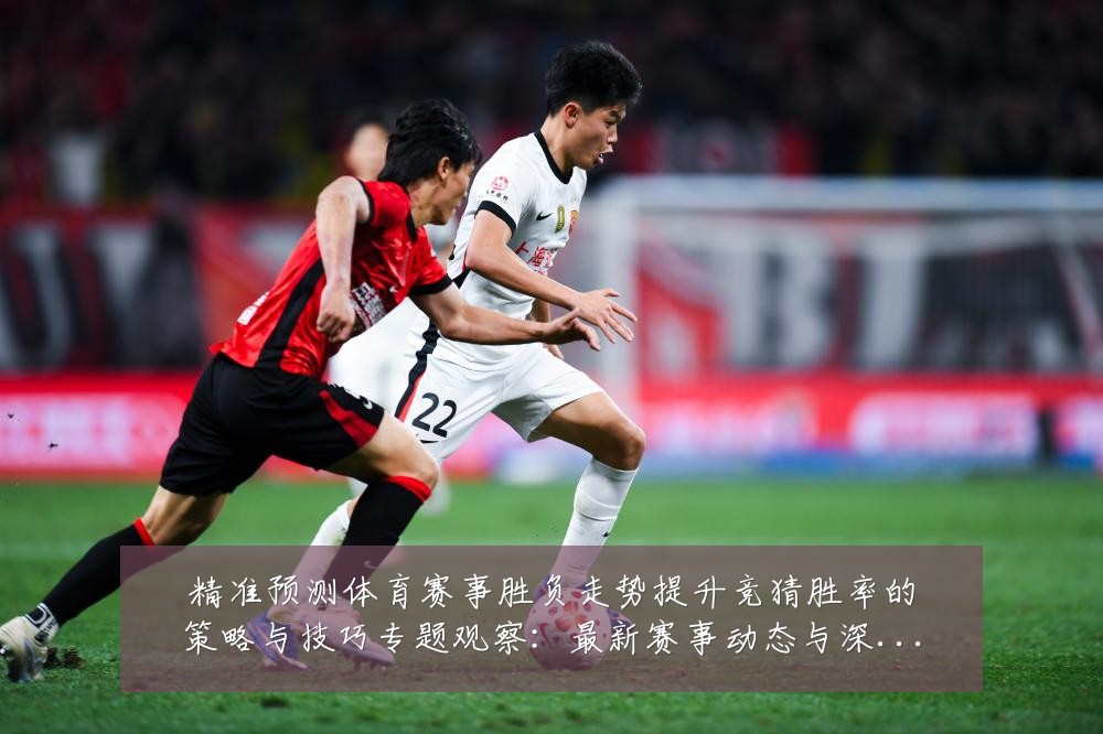 精准预测体育赛事胜负走势提升竞猜胜率的策略与技巧专题观察:最新赛事动态与深度分析