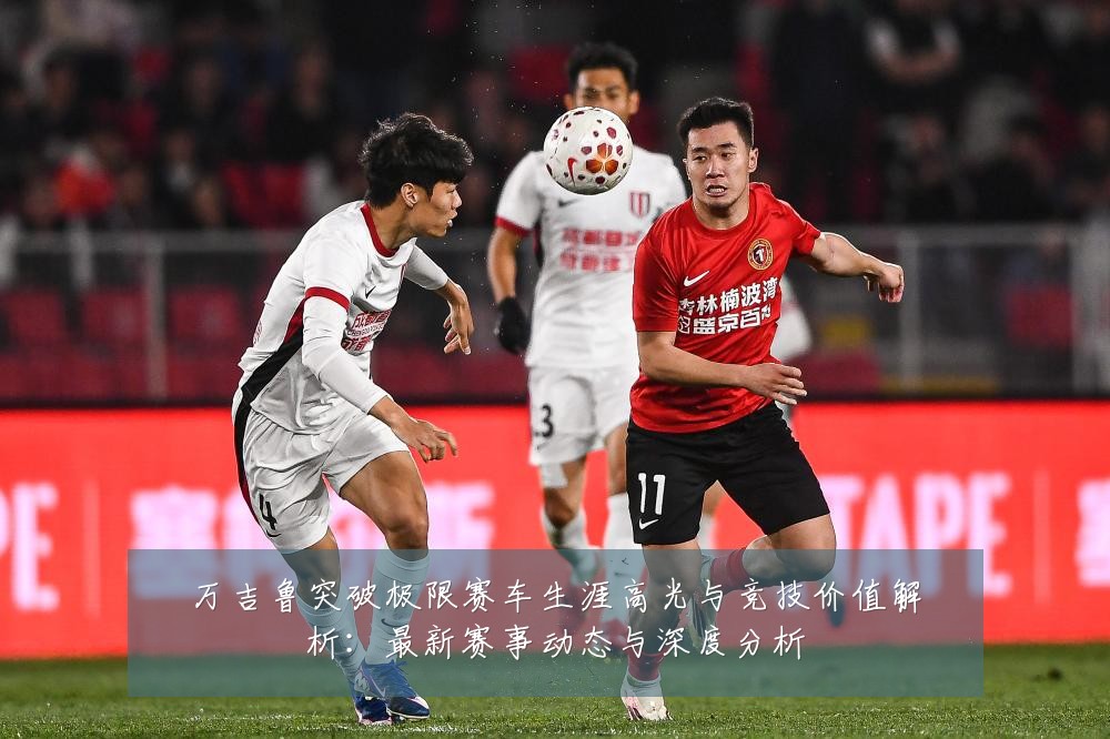 万吉鲁突破极限赛车生涯高光与竞技价值解析:最新赛事动态与深度分析