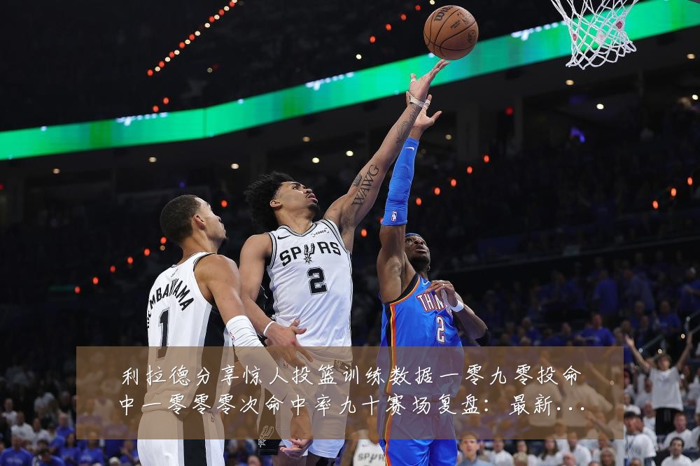 利拉德分享惊人投篮训练数据一零九零投命中一零零零次命中率九十赛场复盘:最新赛事动态与深度分析