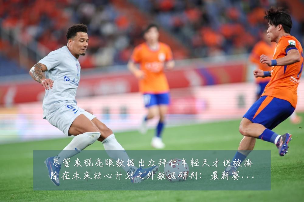 尽管表现亮眼数据出众拜仁年轻天才仍被排除在未来核心计划之外数据研判:最新赛事动态与深度分析