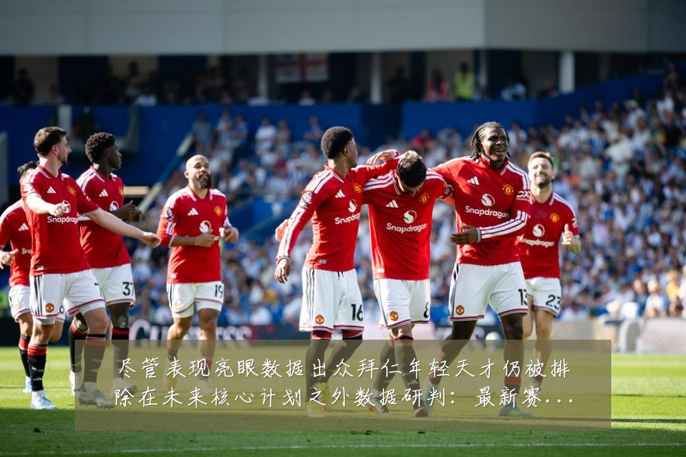 尽管表现亮眼数据出众拜仁年轻天才仍被排除在未来核心计划之外数据研判:最新赛事动态与深度分析