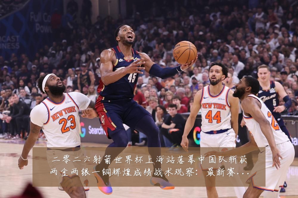 二零二六射箭世界杯上海站落幕中国队斩获两金两银一铜辉煌成绩战术观察：最新赛事动态与深度分析